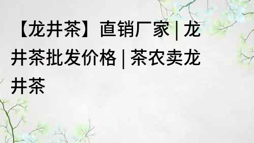 【龙井茶】直销厂家 | 龙井茶批发价格 | 茶农卖龙井茶