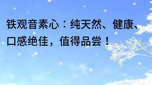 铁观音素心：纯天然、健康、口感绝佳，值得品尝！