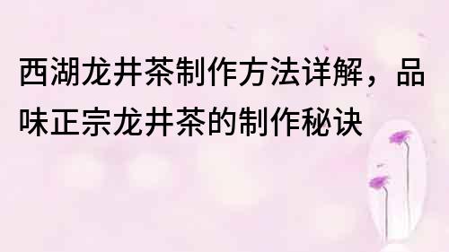 西湖龙井茶制作方法详解，品味正宗龙井茶的制作秘诀