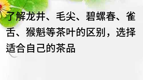 了解龙井、毛尖、碧螺春、雀舌、猴魁等茶叶的区别，选择适合自己的茶品