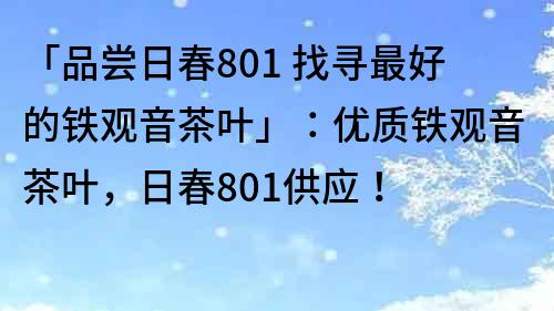 「品尝日春801 找寻最好的铁观音茶叶」：优质铁观音茶叶，日春801供应！