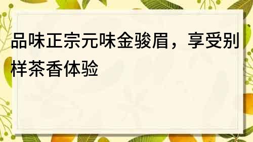 品味正宗元味金骏眉，享受别样茶香体验