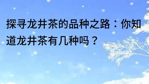 探寻龙井茶的品种之路：你知道龙井茶有几种吗？