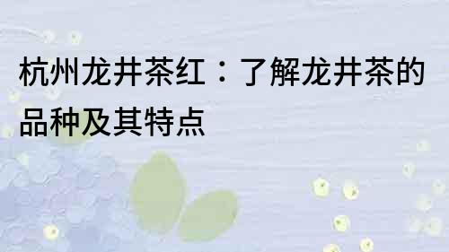 杭州龙井茶红：了解龙井茶的品种及其特点