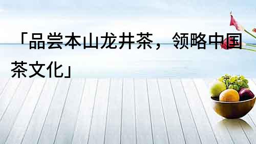 「品尝本山龙井茶，领略中国茶文化」