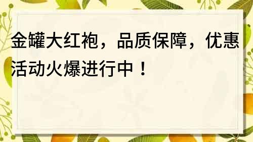 金罐大红袍，品质保障，优惠活动火爆进行中！