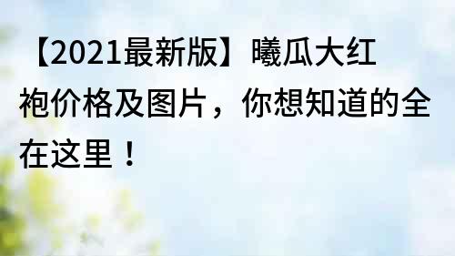 【2021最新版】曦瓜大红袍价格及图片，你想知道的全在这里！