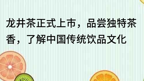 龙井茶正式上市，品尝独特茶香，了解中国传统饮品文化