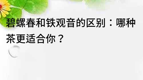 碧螺春和铁观音的区别：哪种茶更适合你？