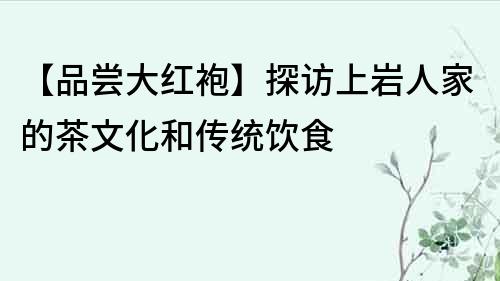 【品尝大红袍】探访上岩人家的茶文化和传统饮食