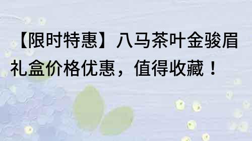 【限时特惠】八马茶叶金骏眉礼盒价格优惠，值得收藏！