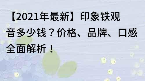 【2023年最新】印象铁观音多少钱？价格、品牌、口感全面解析！