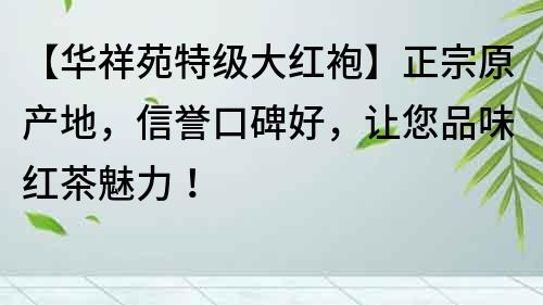 【华祥苑特级大红袍】正宗原产地，信誉口碑好，让您品味红茶魅力！