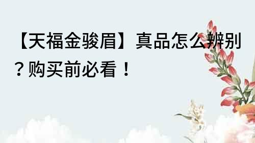 【天福金骏眉】真品怎么辨别？购买前必看！