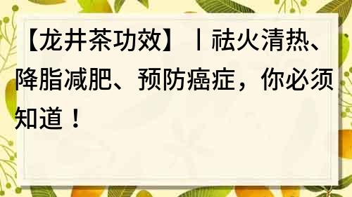 【龙井茶功效】丨祛火清热、降脂减肥、预防癌症，你必须知道！