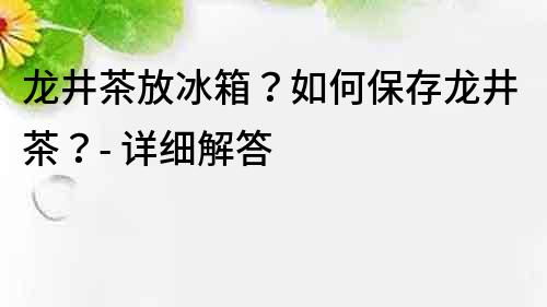 龙井茶放冰箱？如何保存龙井茶？- 详细解答