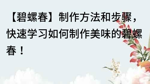 【碧螺春】制作方法和步骤，快速学习如何制作美味的碧螺春！