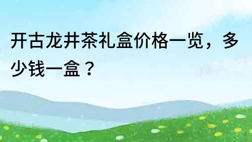 开古龙井茶礼盒价格一览，多少钱一盒？