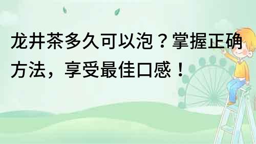 龙井茶多久可以泡？掌握正确方法，享受最佳口感！