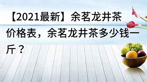 【2021最新】余茗龙井茶价格表，余茗龙井茶多少钱一斤？