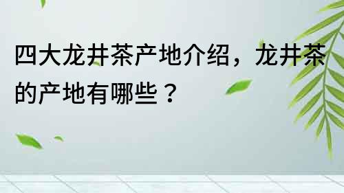 四大龙井茶产地介绍，龙井茶的产地有哪些？