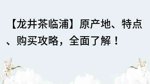 【龙井茶临浦】原产地、特点、购买攻略，全面了解！