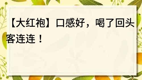 【大红袍】口感好，喝了回头客连连！