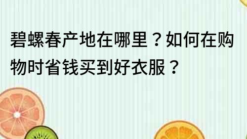 碧螺春产地在哪里？如何在购物时省钱买到好衣服？