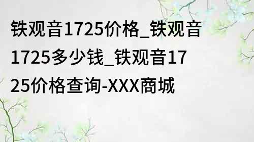 铁观音1725价格_铁观音1725多少钱_铁观音1725价格查询-XXX商城