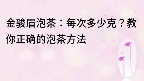 金骏眉泡茶：每次多少克？教你正确的泡茶方法