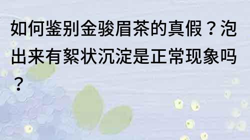 如何鉴别金骏眉茶的真假？泡出来有絮状沉淀是正常现象吗？