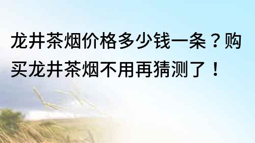 龙井茶烟价格多少钱一条？购买龙井茶烟不用再猜测了！