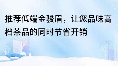 推荐低端金骏眉，让您品味高档茶品的同时节省开销