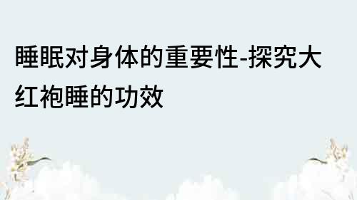 睡眠对身体的重要性-探究大红袍睡的功效