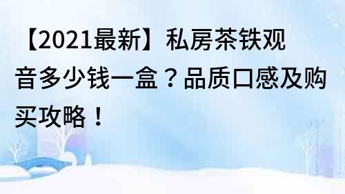 【2021最新】私房茶铁观音多少钱一盒？品质口感及购买攻略！