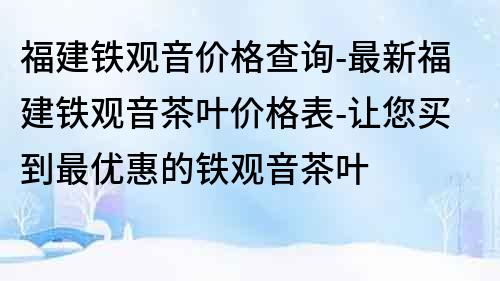 福建铁观音价格查询-最新福建铁观音茶叶价格表-让您买到最优惠的铁观音茶叶