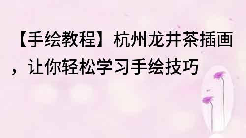 【手绘教程】杭州龙井茶插画，让你轻松学习手绘技巧