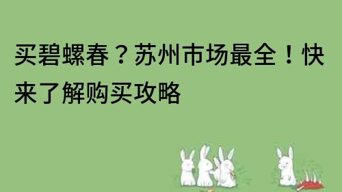 买碧螺春？苏州市场最全！快来了解购买攻略