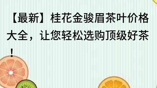 【最新】桂花金骏眉茶叶价格大全，让您轻松选购顶级好茶！