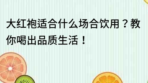 大红袍适合什么场合饮用？教你喝出品质生活！