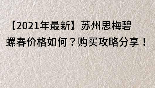 【2023年最新】苏州思梅碧螺春价格如何？购买攻略分享！