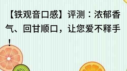 【铁观音口感】评测：浓郁香气、回甘顺口，让您爱不释手！