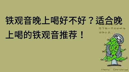 铁观音晚上喝好不好？适合晚上喝的铁观音推荐！