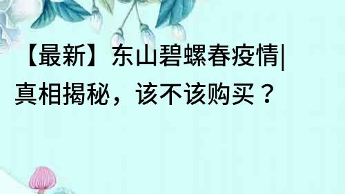 【最新】东山碧螺春疫情| 真相揭秘，该不该购买？