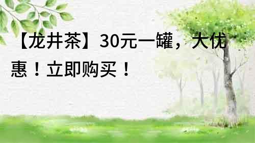 【龙井茶】30元一罐，大优惠！立即购买！