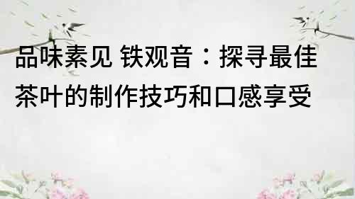 品味素见 铁观音：探寻最佳茶叶的制作技巧和口感享受