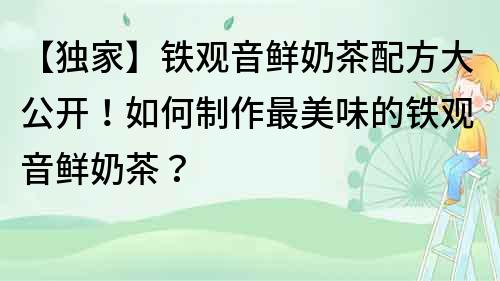 【独家】铁观音鲜奶茶配方大公开！如何制作最美味的铁观音鲜奶茶？