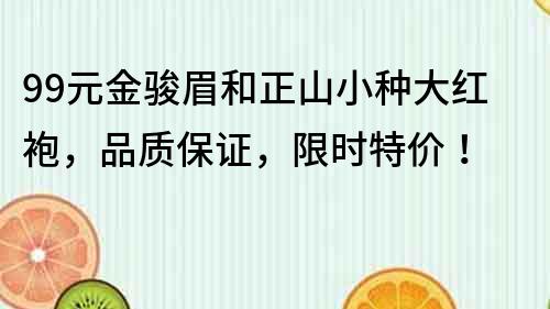 99元金骏眉和正山小种大红袍，品质保证，限时特价！