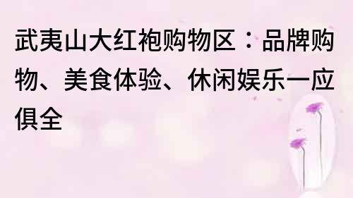 武夷山大红袍购物区：品牌购物、美食体验、休闲娱乐一应俱全