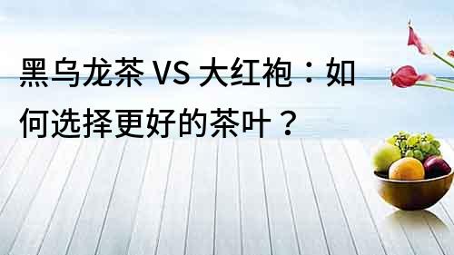 黑乌龙茶 VS 大红袍：如何选择更好的茶叶？